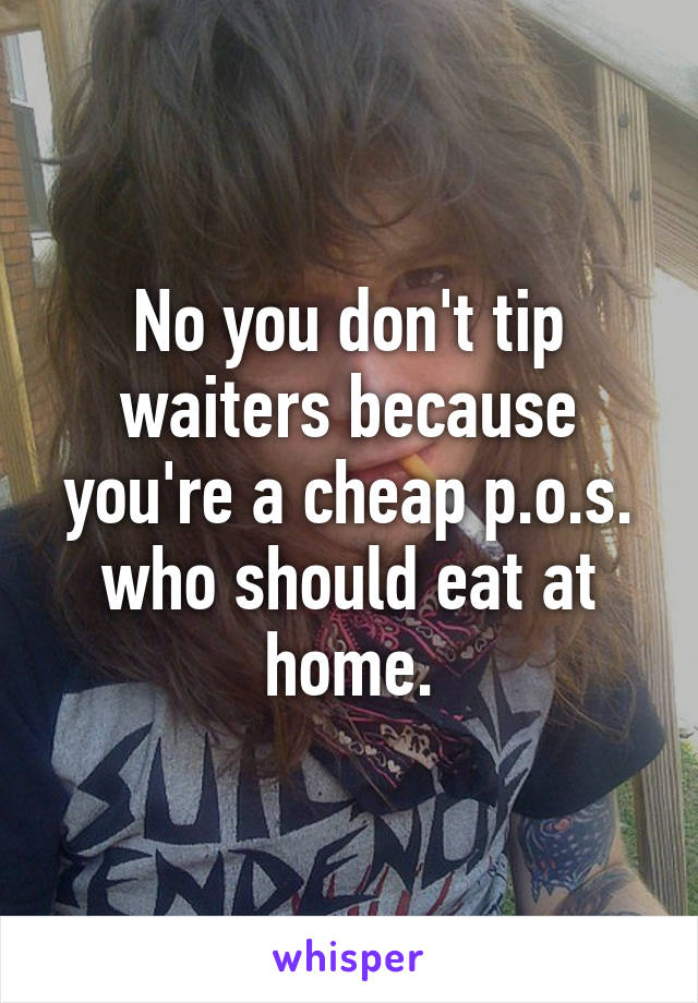 No you don't tip waiters because you're a cheap p.o.s. who should eat at home.