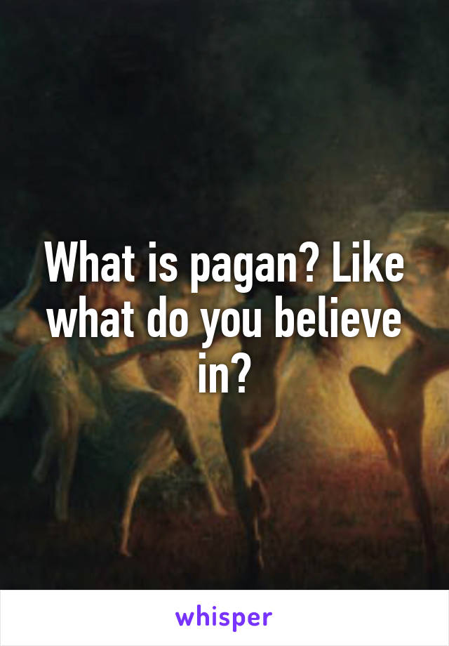 What is pagan? Like what do you believe in?