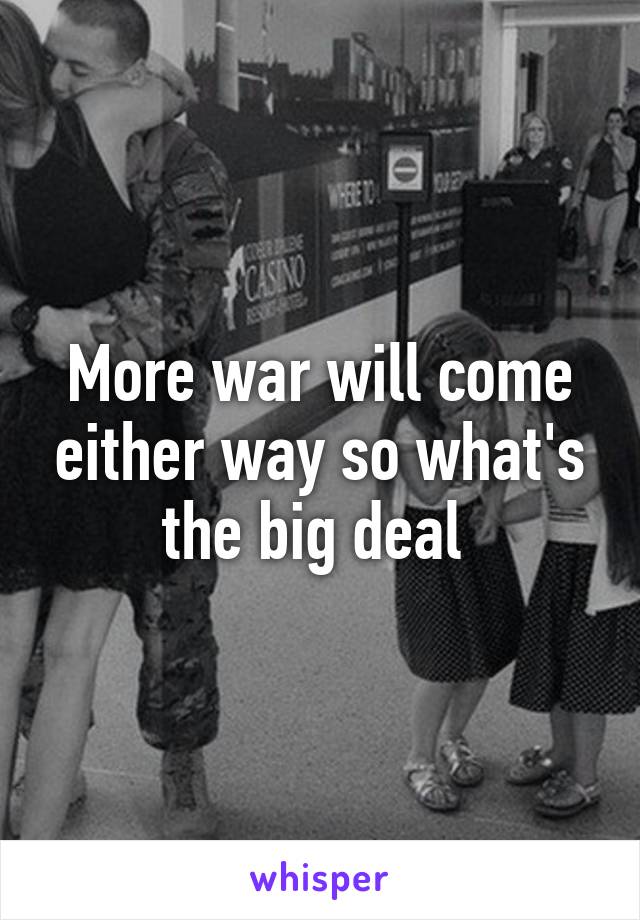 More war will come either way so what's the big deal 