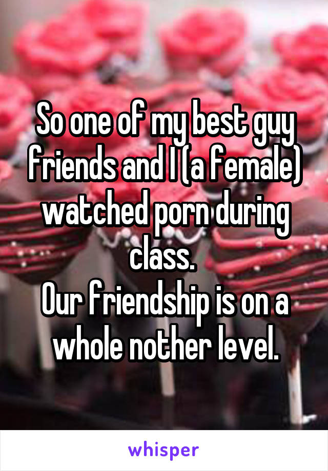So one of my best guy friends and I (a female) watched porn during class. 
Our friendship is on a whole nother level.