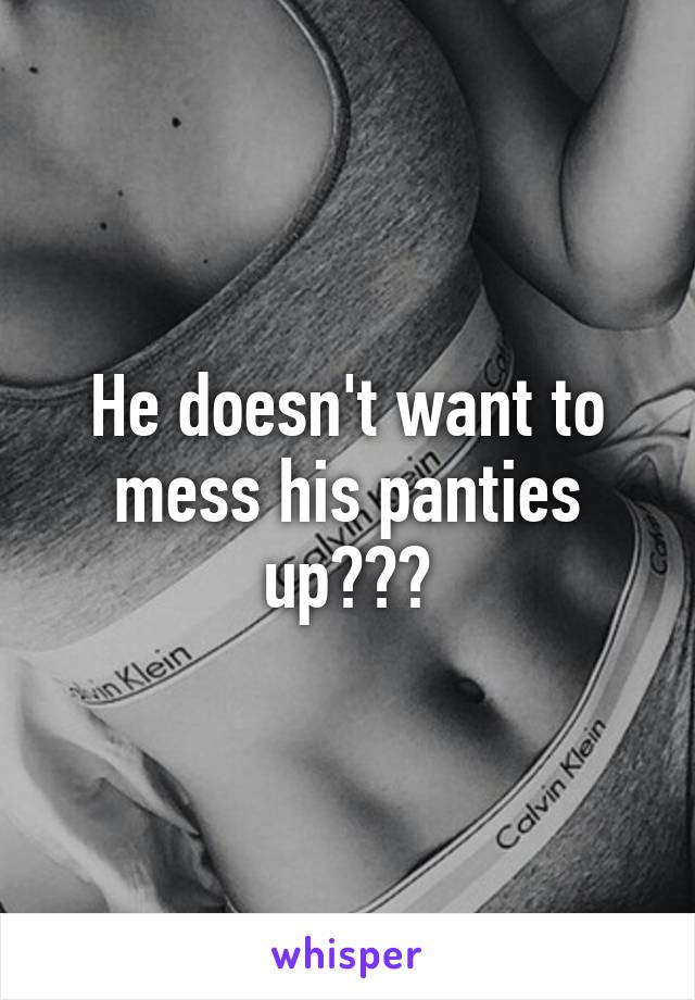 He doesn't want to mess his panties up???