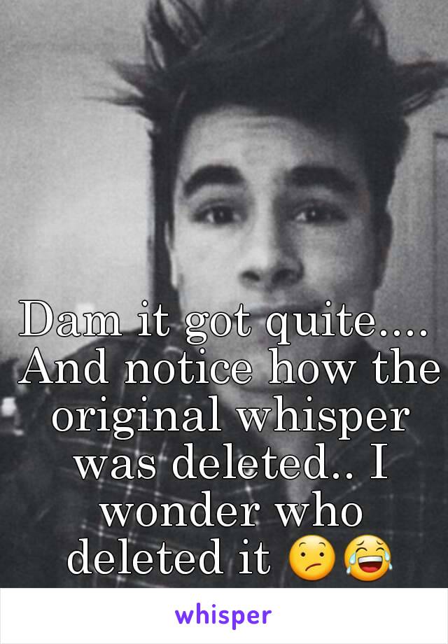 Dam it got quite.... And notice how the original whisper was deleted.. I wonder who deleted it 😕😂  