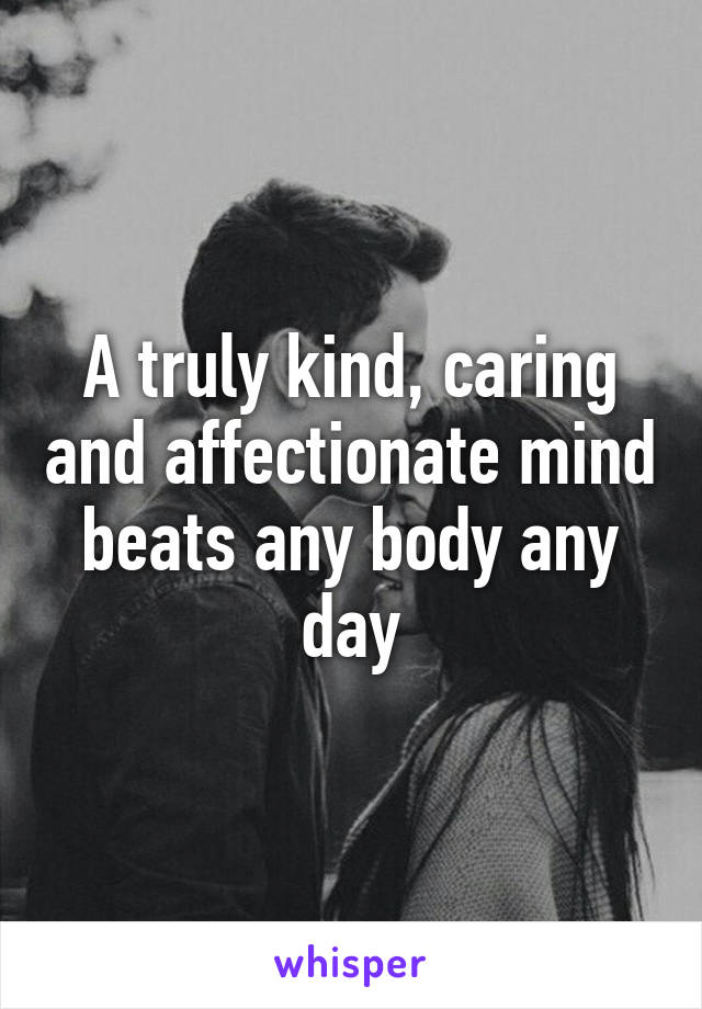 A truly kind, caring and affectionate mind beats any body any day