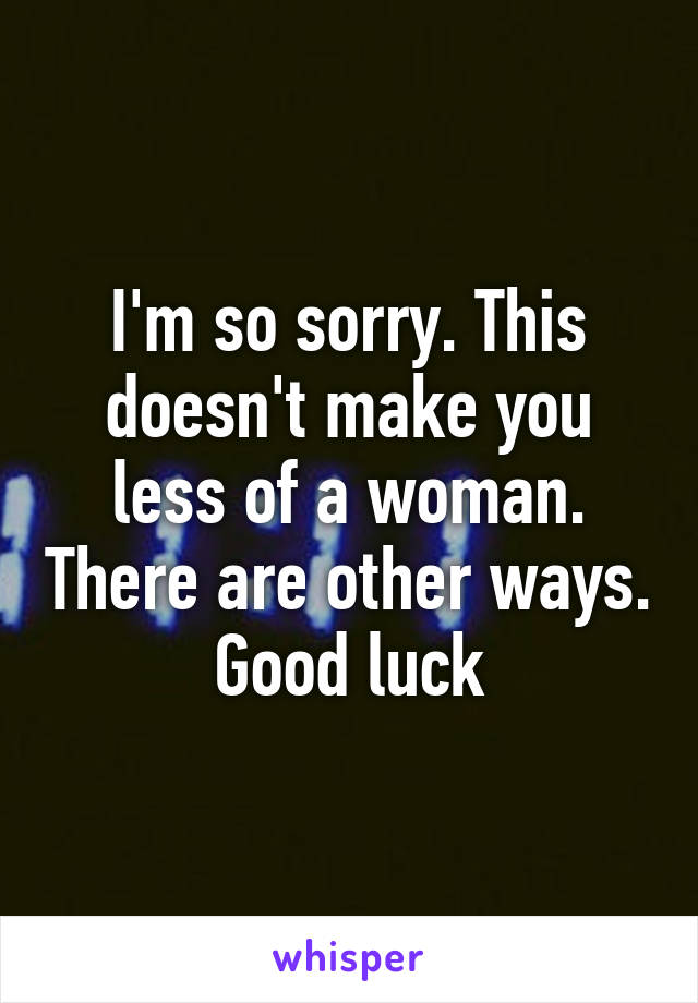 I'm so sorry. This doesn't make you less of a woman. There are other ways. Good luck