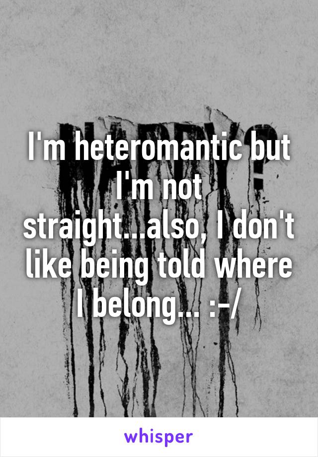 I'm heteromantic but I'm not straight...also, I don't like being told where I belong... :-/