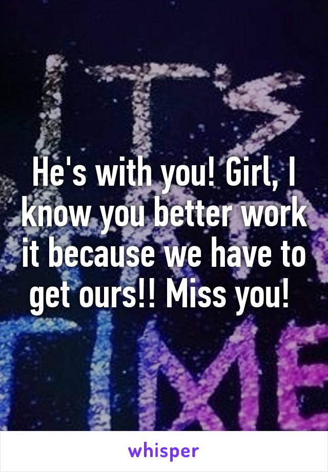 He's with you! Girl, I know you better work it because we have to get ours!! Miss you! 