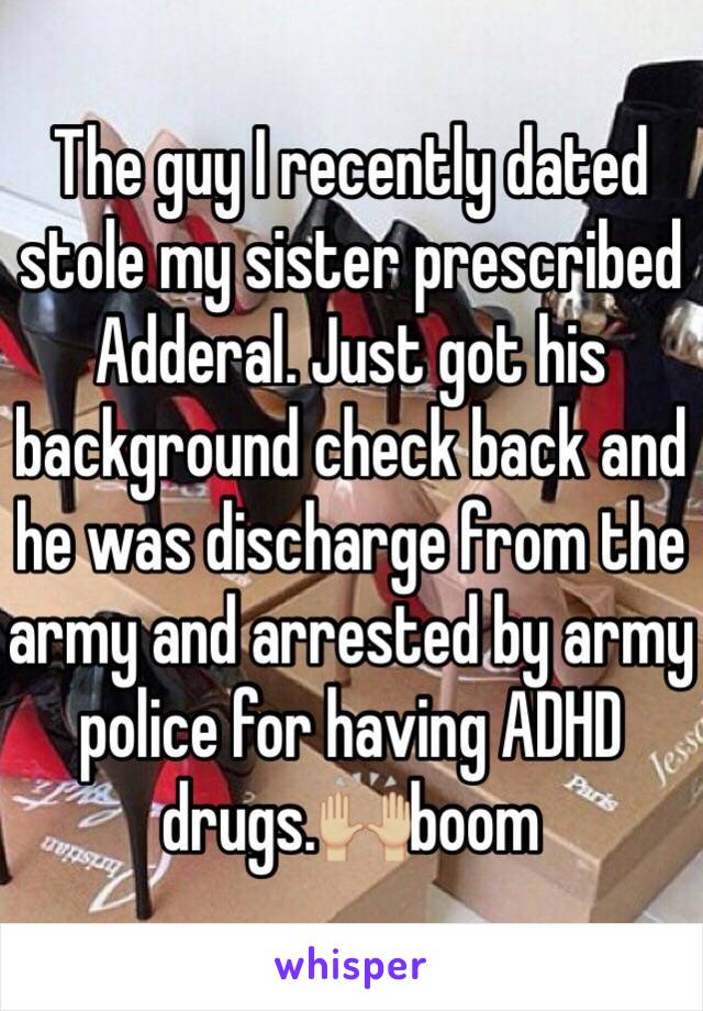 The guy I recently dated stole my sister prescribed Adderal. Just got his background check back and he was discharge from the army and arrested by army police for having ADHD drugs.🙌🏼boom