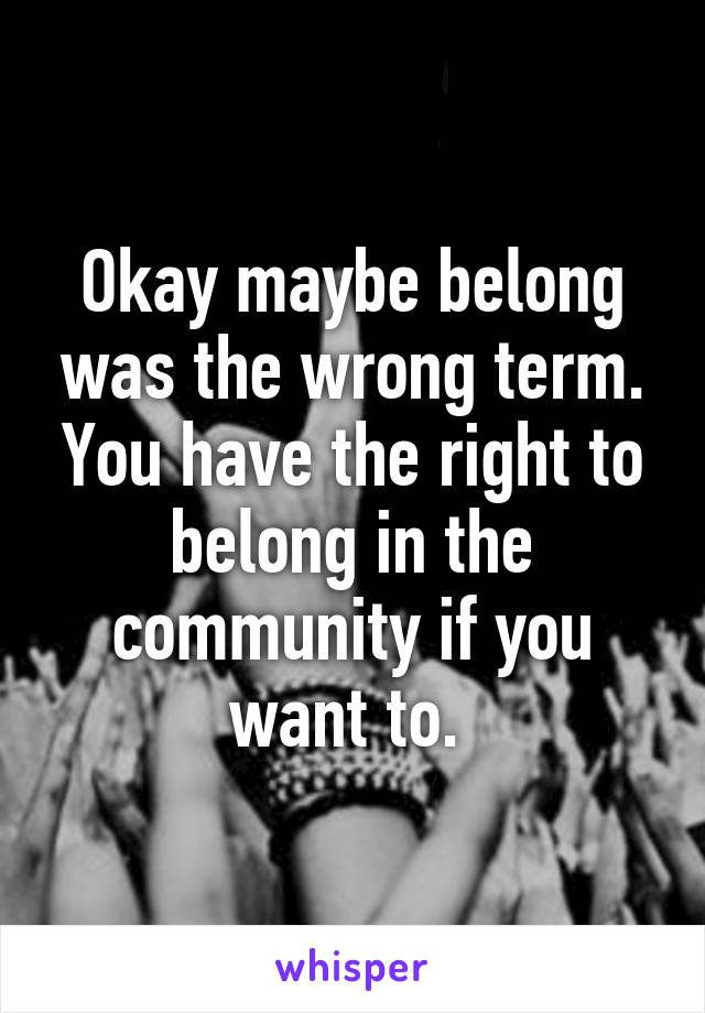 Okay maybe belong was the wrong term. You have the right to belong in the community if you want to. 