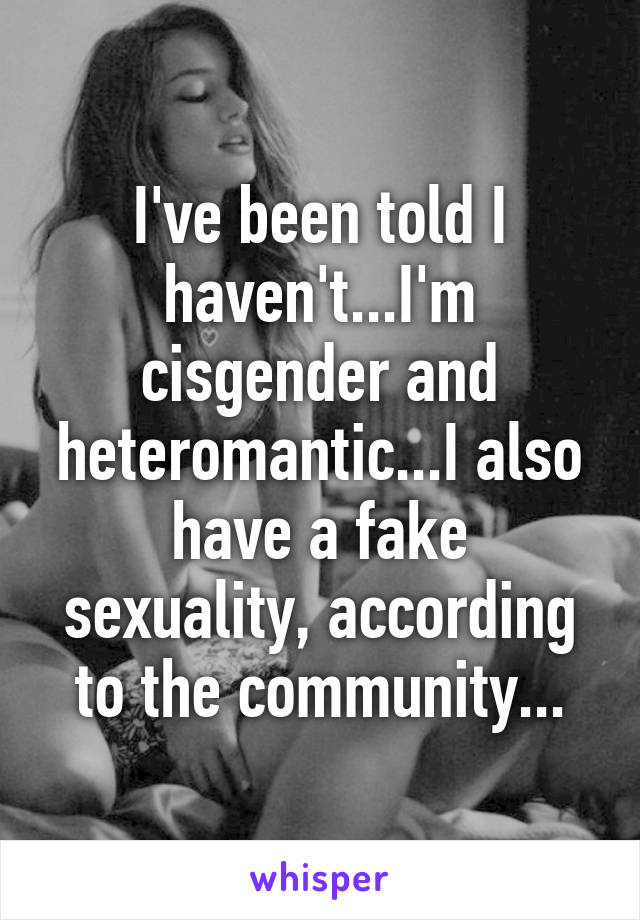 I've been told I haven't...I'm cisgender and heteromantic...I also have a fake sexuality, according to the community...