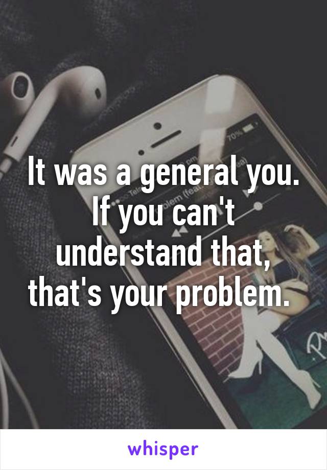 It was a general you. If you can't understand that, that's your problem. 