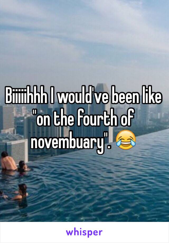 Biiiiihhh I would've been like "on the fourth of novembuary". 😂