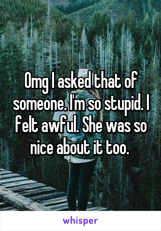 Omg I asked that of someone. I'm so stupid. I felt awful. She was so nice about it too. 