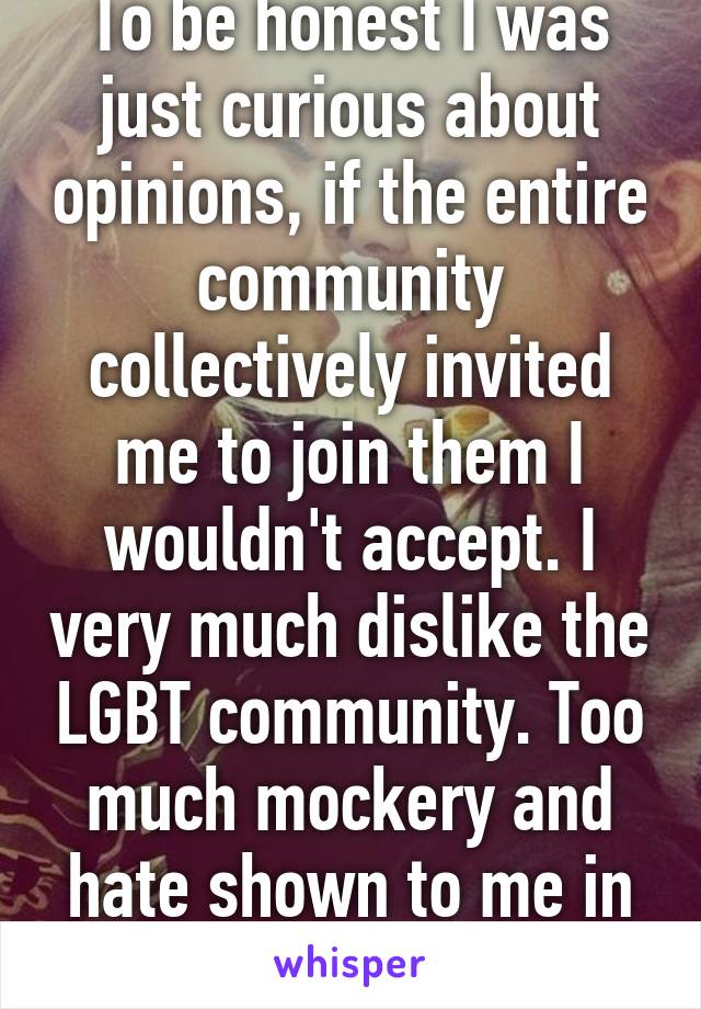 To be honest I was just curious about opinions, if the entire community collectively invited me to join them I wouldn't accept. I very much dislike the LGBT community. Too much mockery and hate shown to me in the past.