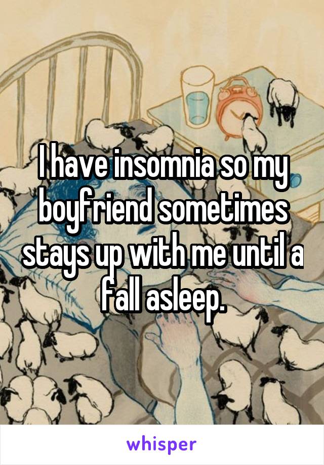 I have insomnia so my boyfriend sometimes stays up with me until a fall asleep.