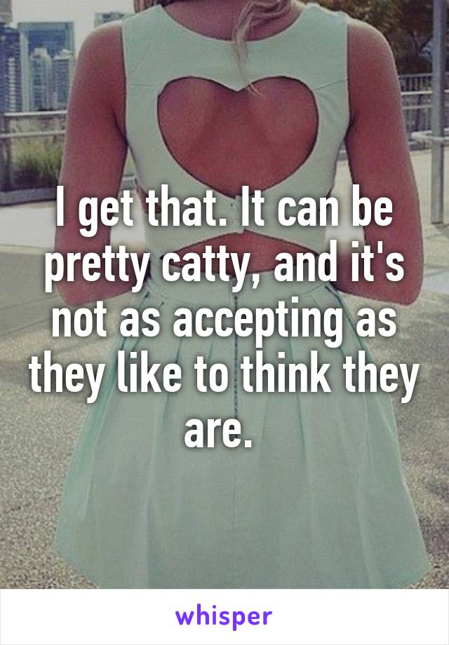 I get that. It can be pretty catty, and it's not as accepting as they like to think they are. 