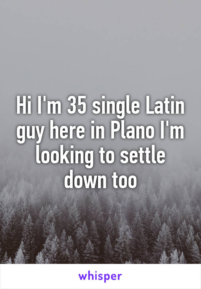 Hi I'm 35 single Latin guy here in Plano I'm looking to settle down too