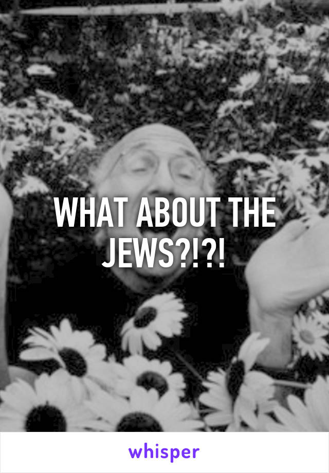 WHAT ABOUT THE JEWS?!?!