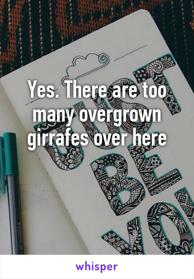 Yes. There are too many overgrown girrafes over here

