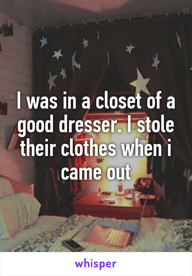 I was in a closet of a good dresser. I stole their clothes when i came out