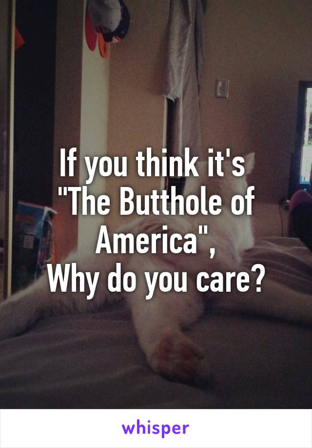 If you think it's 
"The Butthole of America",
Why do you care?