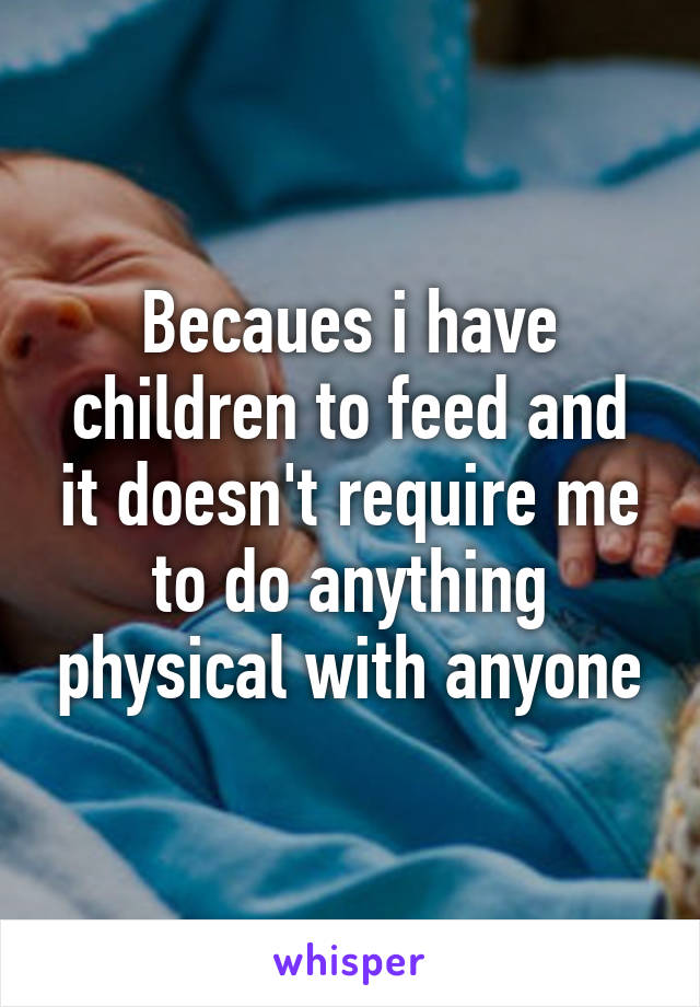 Becaues i have children to feed and it doesn't require me to do anything physical with anyone