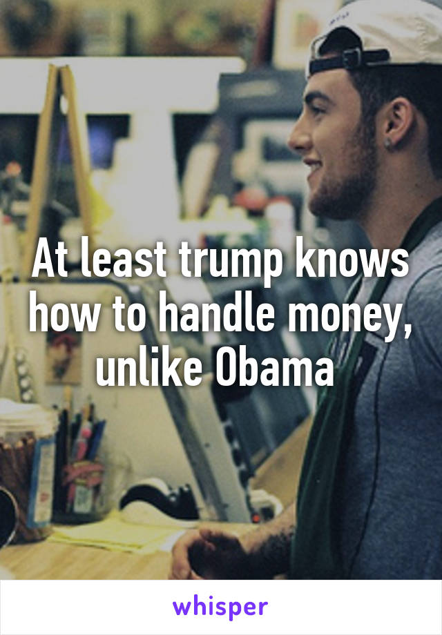 At least trump knows how to handle money, unlike Obama 