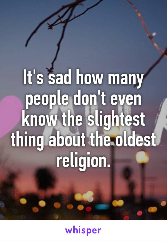 It's sad how many people don't even know the slightest thing about the oldest religion.