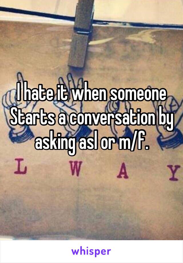 I hate it when someone Starts a conversation by asking asl or m/f. 
