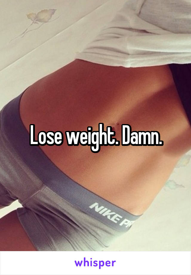 Lose weight. Damn.