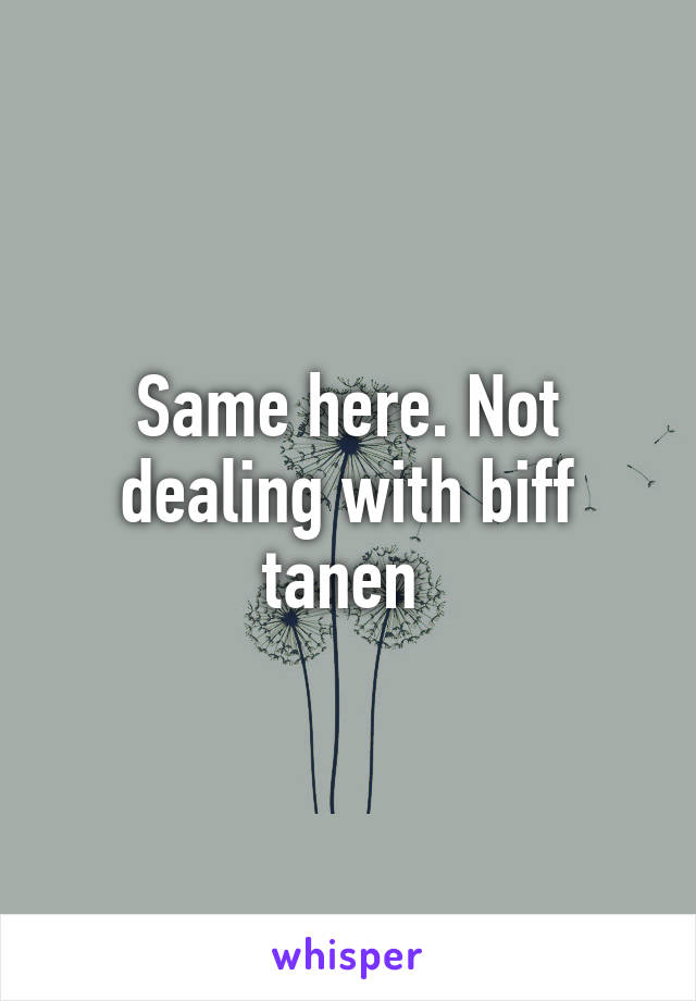 Same here. Not dealing with biff tanen 