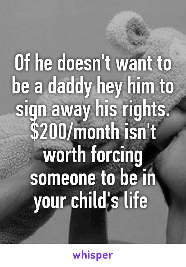 Of he doesn't want to be a daddy hey him to sign away his rights. $200/month isn't worth forcing someone to be in your child's life 