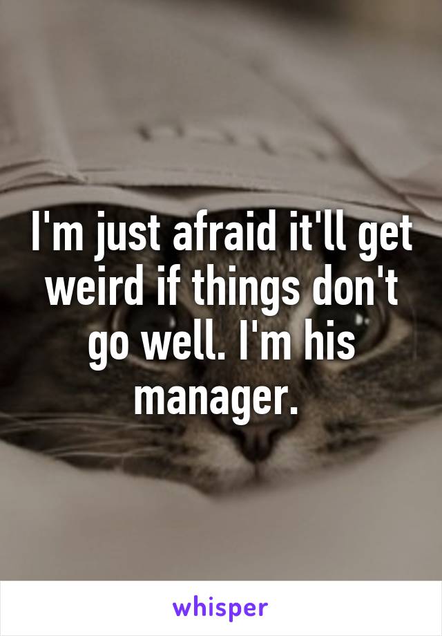 I'm just afraid it'll get weird if things don't go well. I'm his manager. 