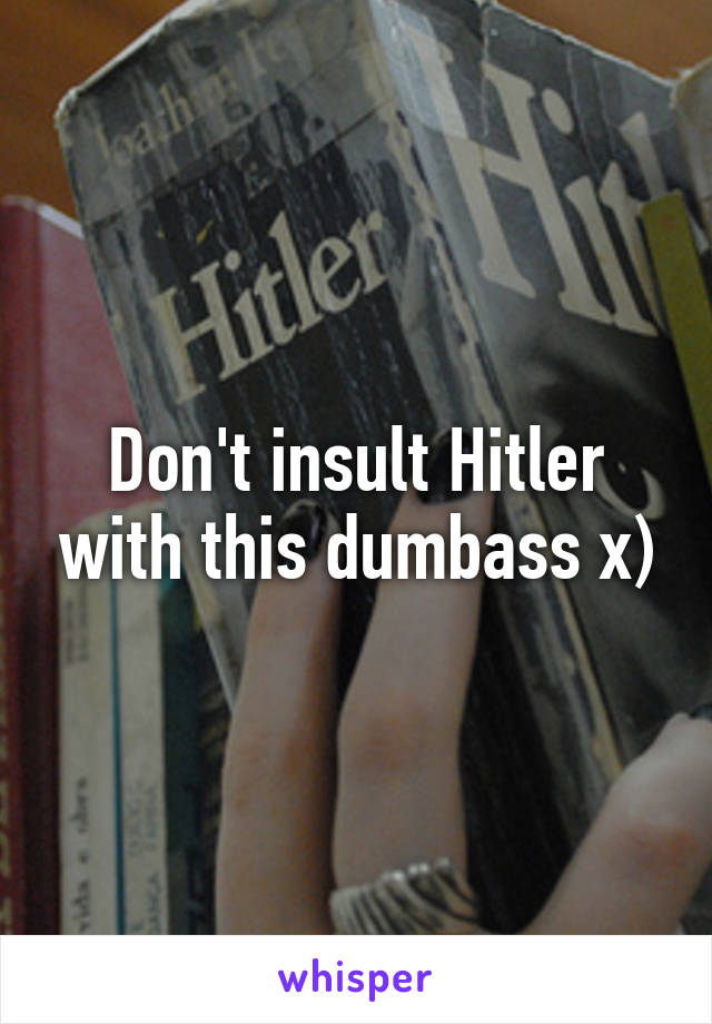 Don't insult Hitler with this dumbass x)