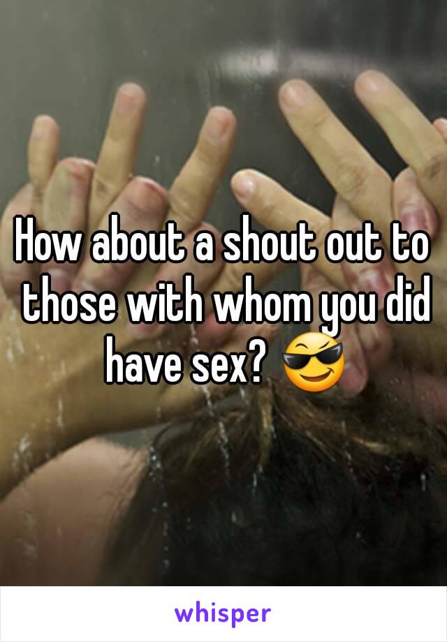 How about a shout out to those with whom you did have sex? 😎