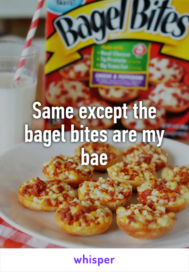 Same except the bagel bites are my bae