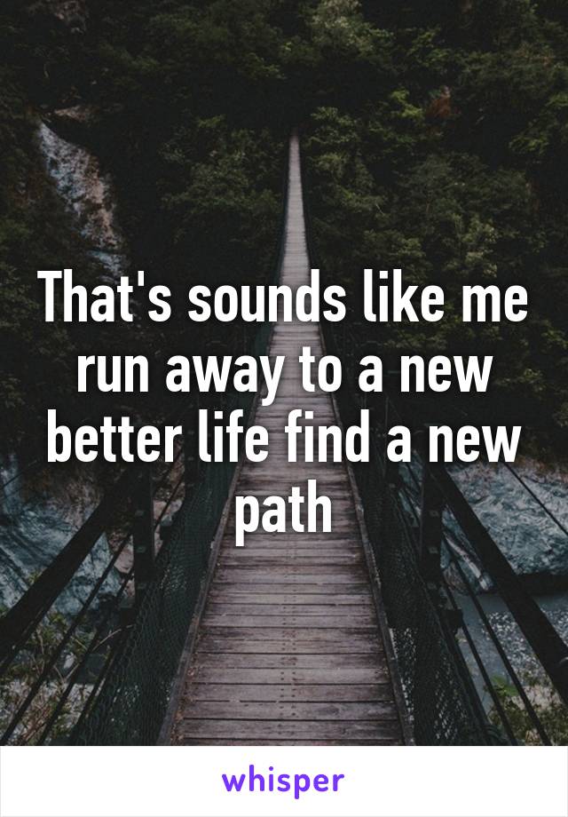 That's sounds like me run away to a new better life find a new path