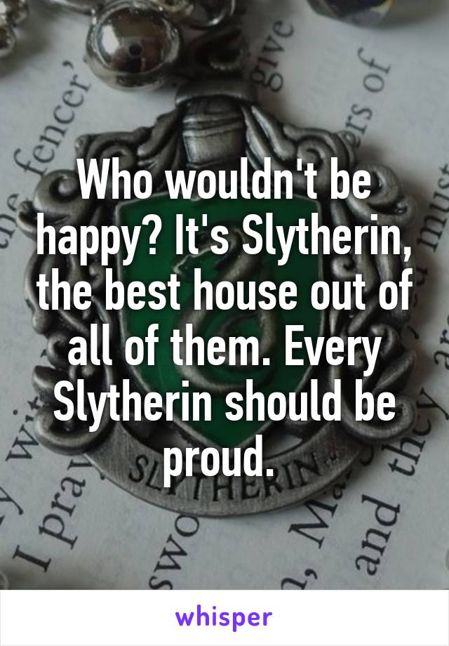 Who wouldn't be happy? It's Slytherin, the best house out of all of them. Every Slytherin should be proud. 