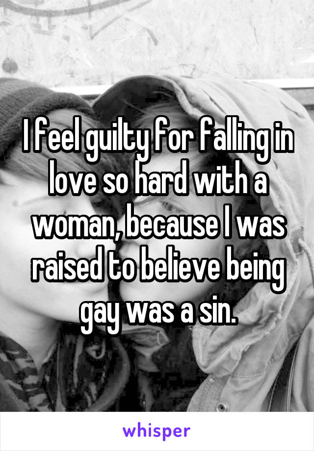 I feel guilty for falling in love so hard with a woman, because I was raised to believe being gay was a sin.