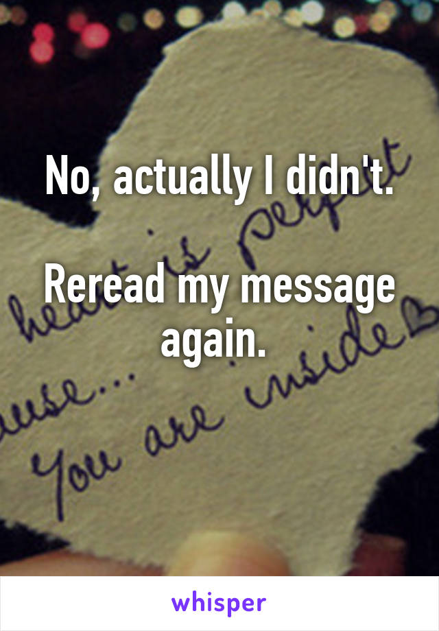 No, actually I didn't.

Reread my message again. 

