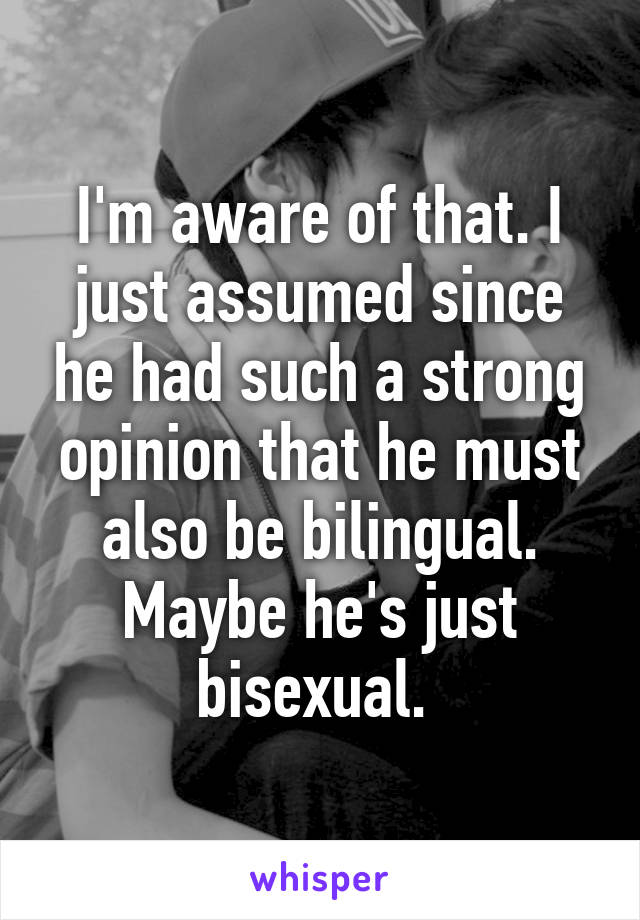 I'm aware of that. I just assumed since he had such a strong opinion that he must also be bilingual. Maybe he's just bisexual. 