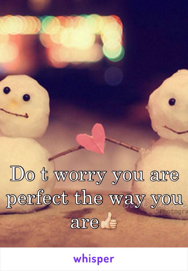 Do t worry you are perfect the way you are👍