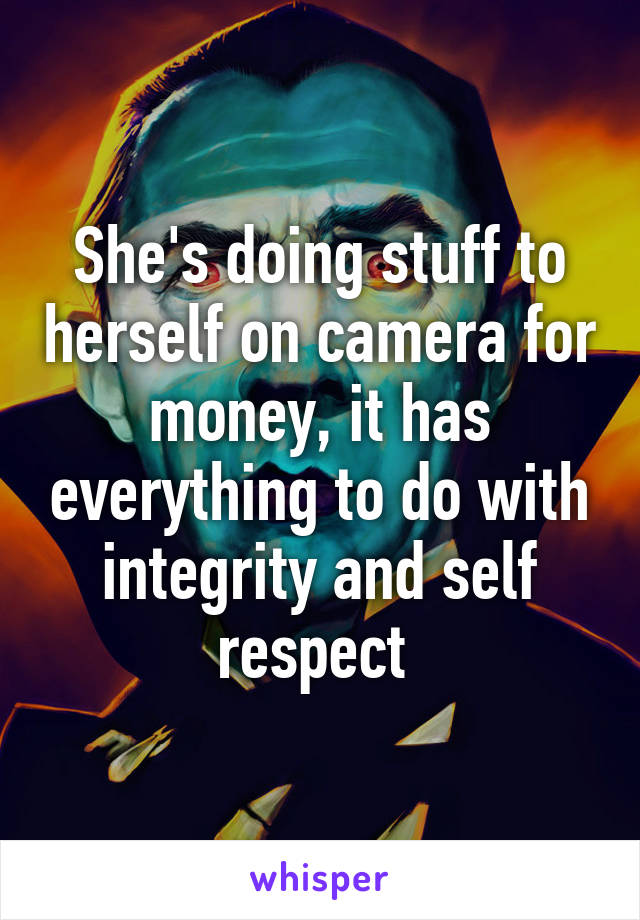 She's doing stuff to herself on camera for money, it has everything to do with integrity and self respect 