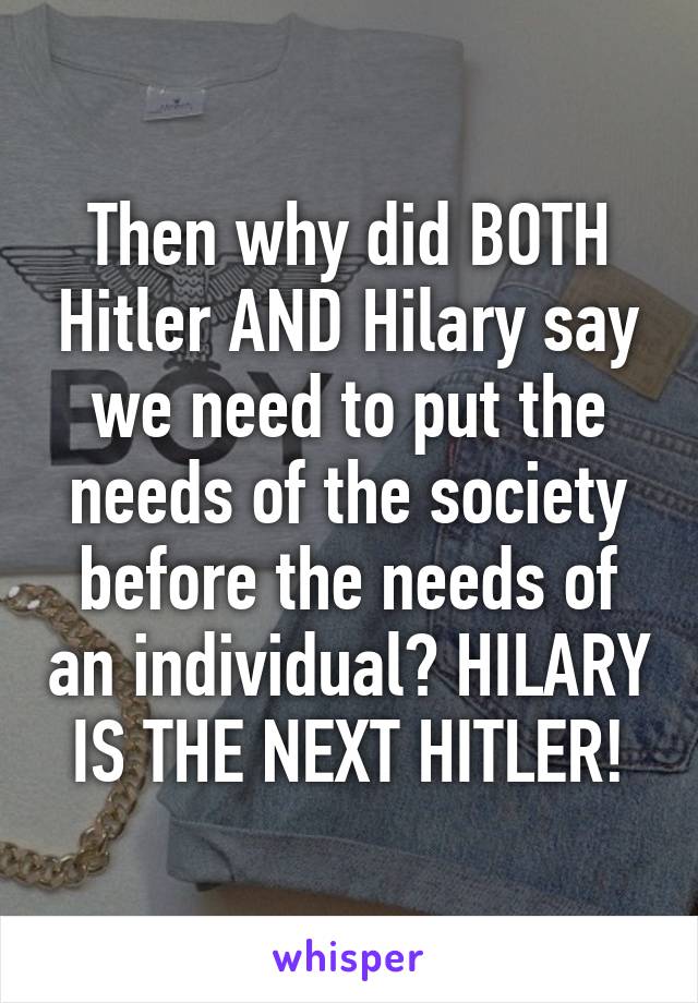 Then why did BOTH Hitler AND Hilary say we need to put the needs of the society before the needs of an individual? HILARY IS THE NEXT HITLER!