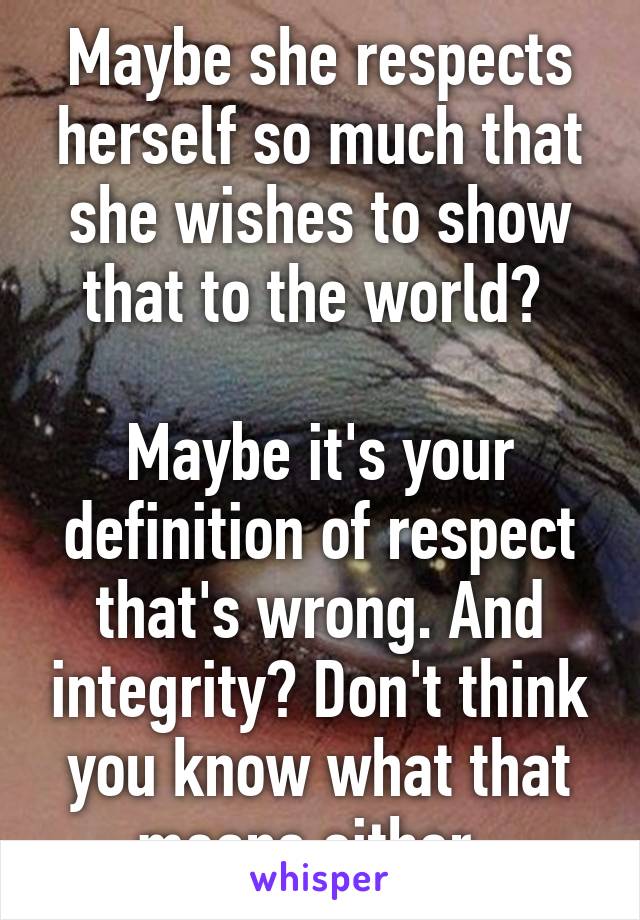 Maybe she respects herself so much that she wishes to show that to the world? 

Maybe it's your definition of respect that's wrong. And integrity? Don't think you know what that means either. 