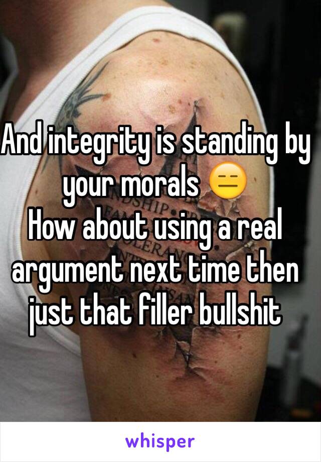 And integrity is standing by your morals 😑 
How about using a real argument next time then just that filler bullshit