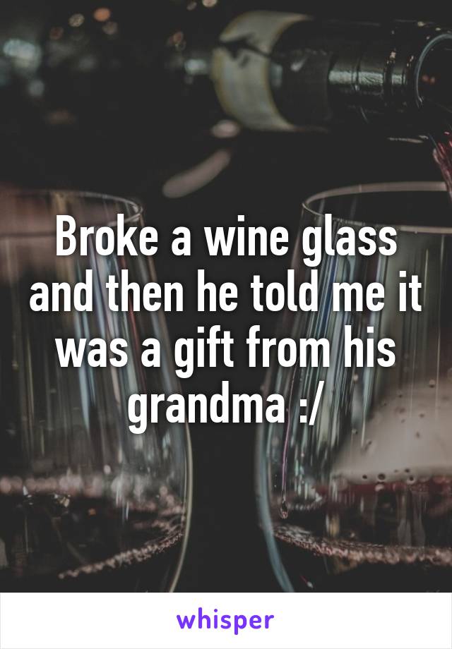 Broke a wine glass and then he told me it was a gift from his grandma :/