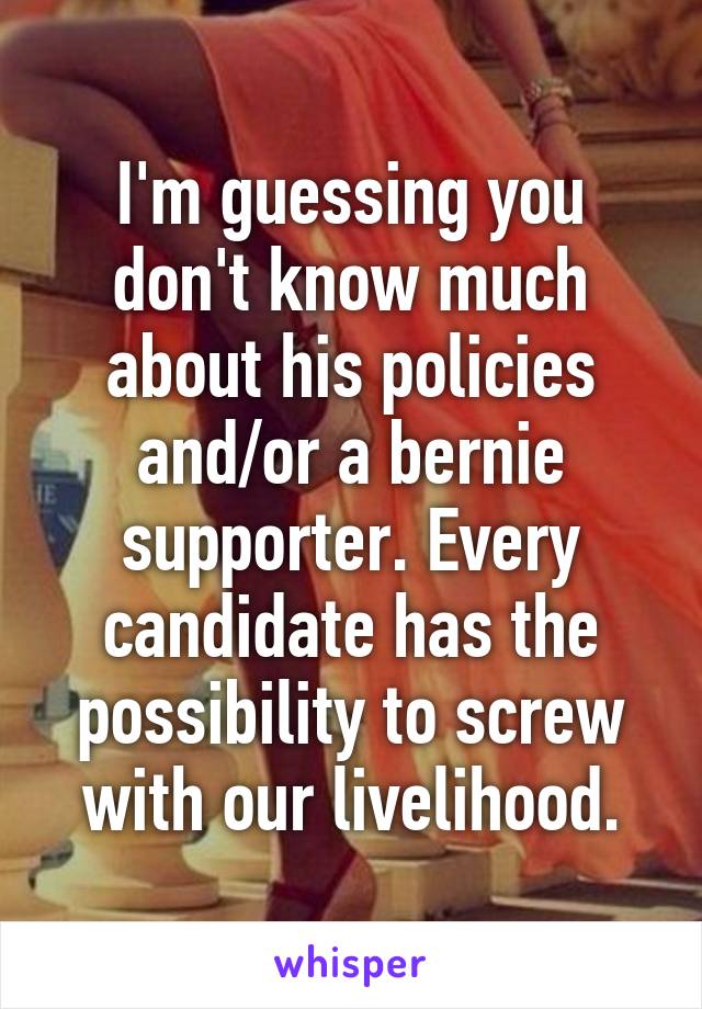 I'm guessing you don't know much about his policies and/or a bernie supporter. Every candidate has the possibility to screw with our livelihood.