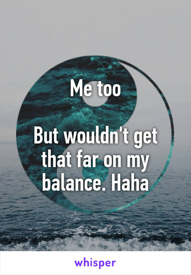 Me too

But wouldn't get that far on my balance. Haha