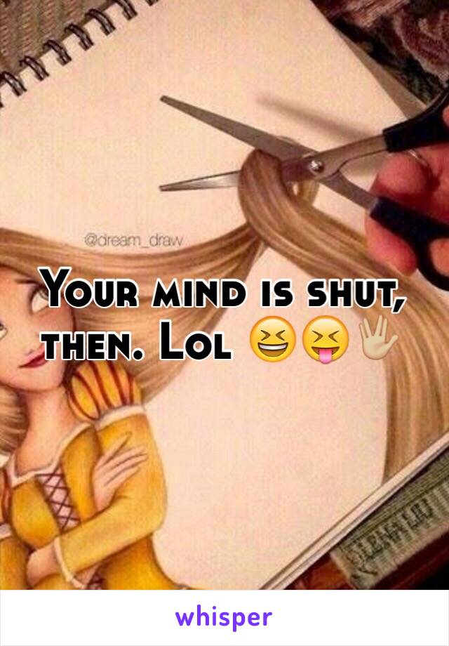 Your mind is shut, then. Lol 😆😝🖖🏼