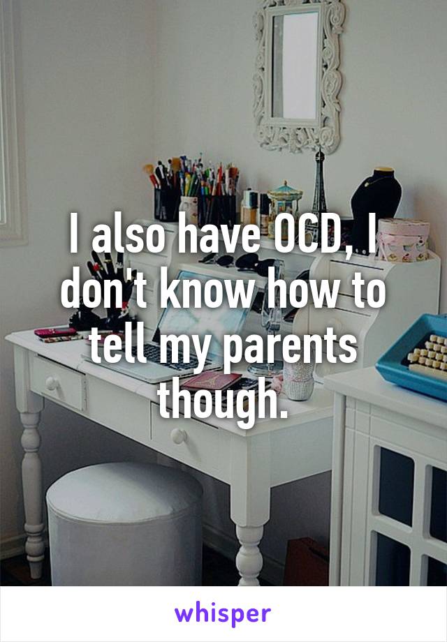 I also have OCD, I don't know how to tell my parents though.